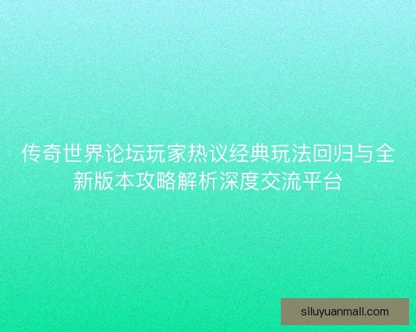 传奇世界论坛玩家热议经典玩法回归与全新版本攻略解析深度交流平台