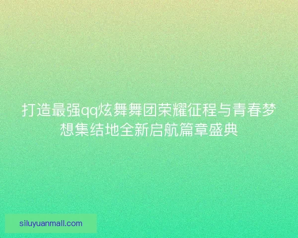 打造最强qq炫舞舞团荣耀征程与青春梦想集结地全新启航篇章盛典