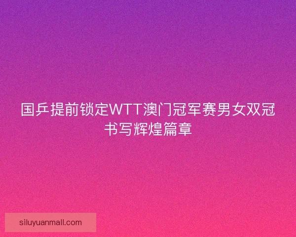 国乒提前锁定WTT澳门冠军赛男女双冠书写辉煌篇章