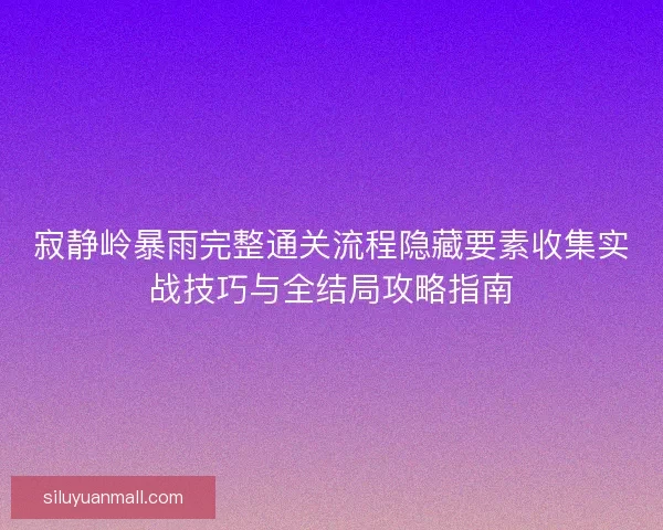 寂静岭暴雨完整通关流程隐藏要素收集实战技巧与全结局攻略指南